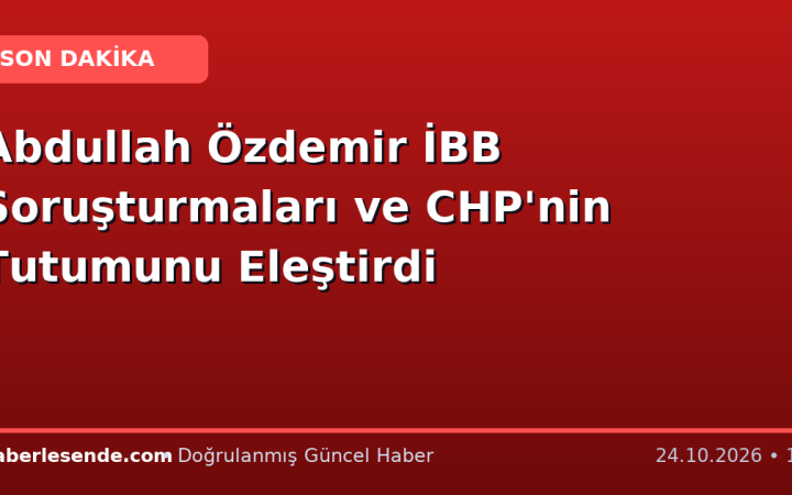 Abdullah Özdemir İBB Soruşturmaları ve CHP'nin Tutumunu Eleştirdi