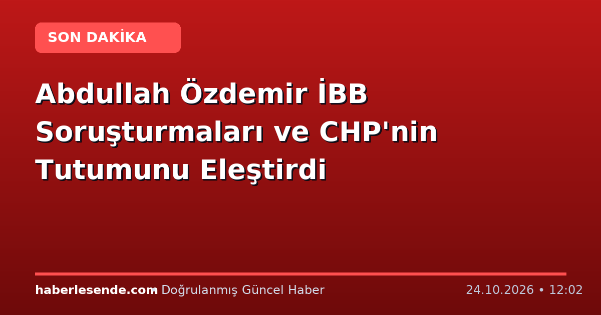 Abdullah Özdemir İBB Soruşturmaları ve CHP'nin Tutumunu Eleştirdi