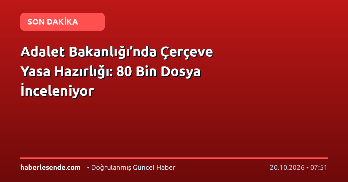Adalet Bakanlığı’nda Çerçeve Yasa Hazırlığı: 80 Bin Dosya İnceleniyor
