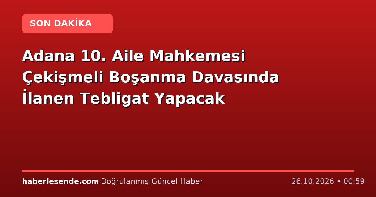 Adana 10. Aile Mahkemesi Çekişmeli Boşanma Davasında İlanen Tebligat Yapacak