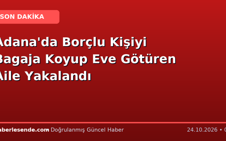 Adana'da Borçlu Kişiyi Bagaja Koyup Eve Götüren Aile Yakalandı
