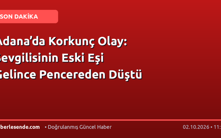 Adana’da Korkunç Olay: Sevgilisinin Eski Eşi Gelince Pencereden Düştü