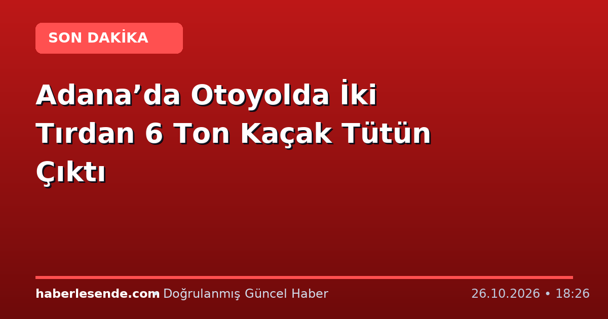 Adana’da Otoyolda İki Tırdan 6 Ton Kaçak Tütün Çıktı