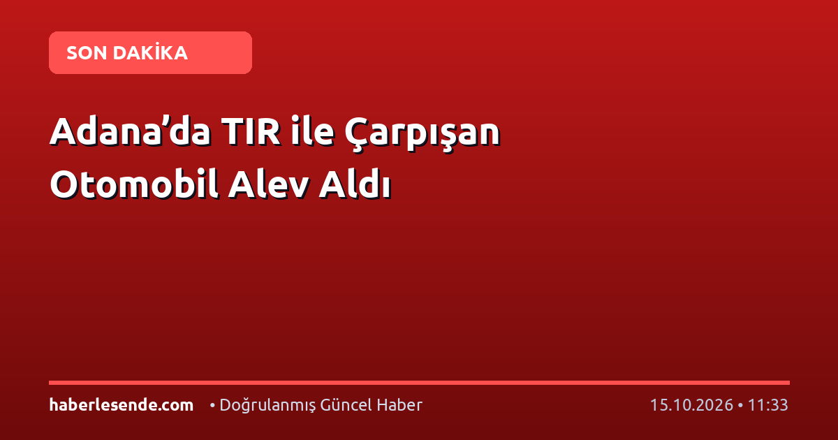 Adana’da TIR ile Çarpışan Otomobil Alev Aldı