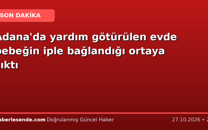 Adana'da yardım götürülen evde bebeğin iple bağlandığı ortaya çıktı