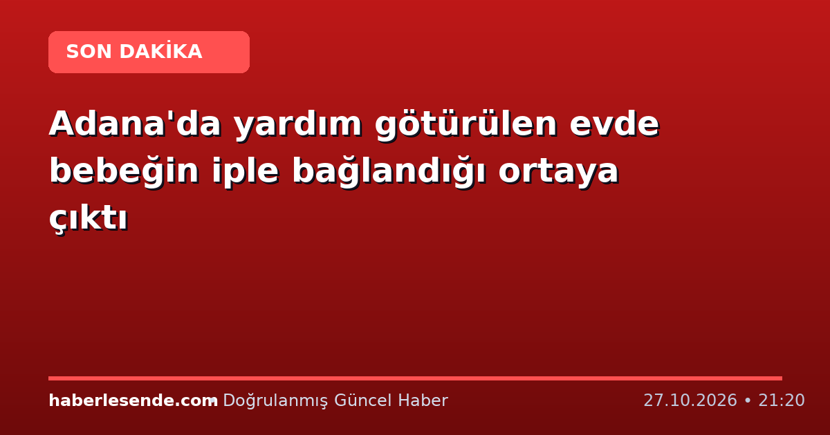 Adana'da yardım götürülen evde bebeğin iple bağlandığı ortaya çıktı