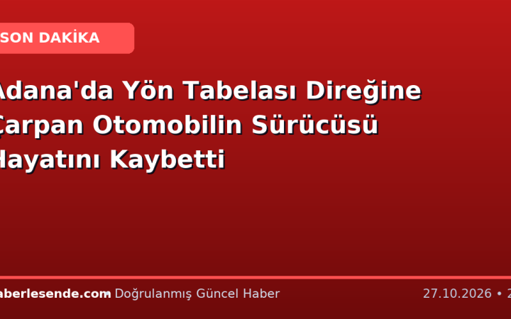 Adana'da Yön Tabelası Direğine Çarpan Otomobilin Sürücüsü Hayatını Kaybetti