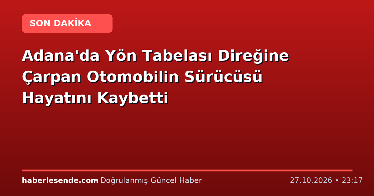 Adana'da Yön Tabelası Direğine Çarpan Otomobilin Sürücüsü Hayatını Kaybetti