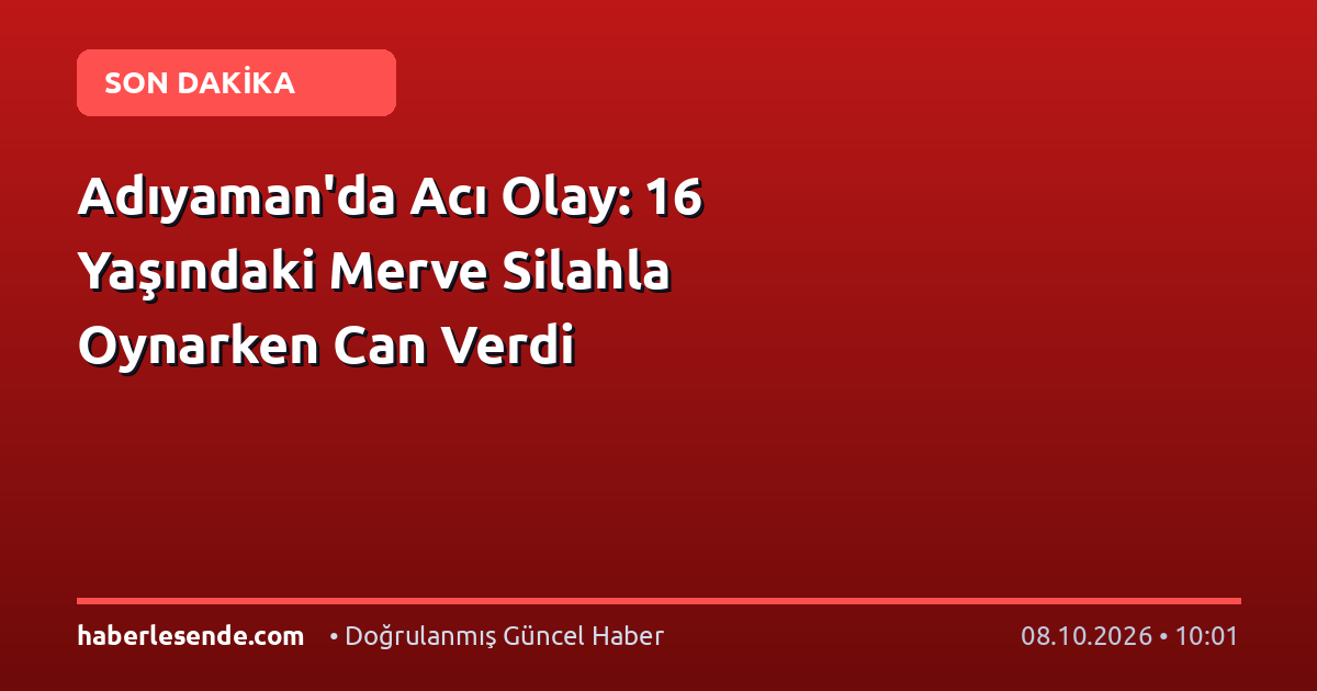 Adıyaman'da Acı Olay: 16 Yaşındaki Merve Silahla Oynarken Can Verdi