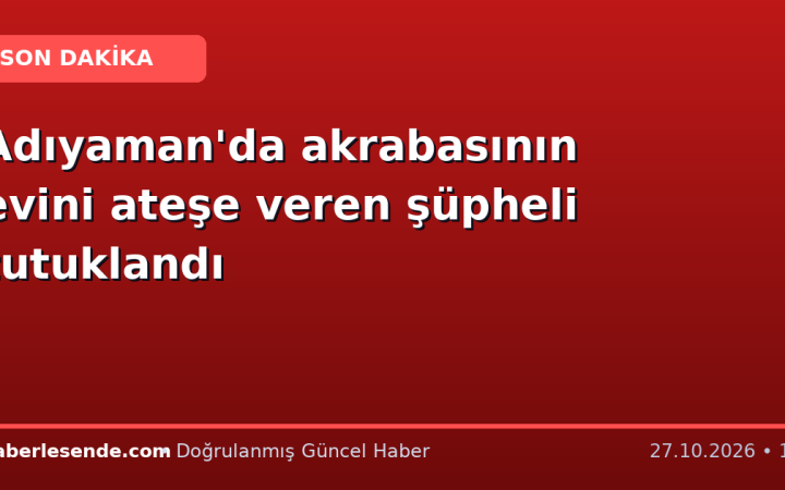 Adıyaman'da akrabasının evini ateşe veren şüpheli tutuklandı