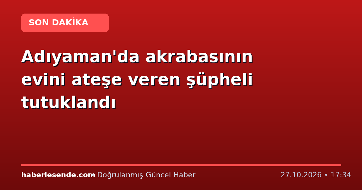 Adıyaman'da akrabasının evini ateşe veren şüpheli tutuklandı