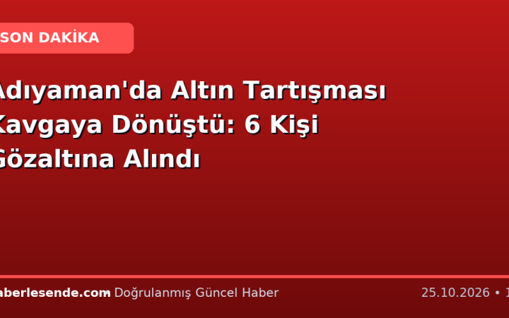 Adıyaman'da Altın Tartışması Kavgaya Dönüştü: 6 Kişi Gözaltına Alındı