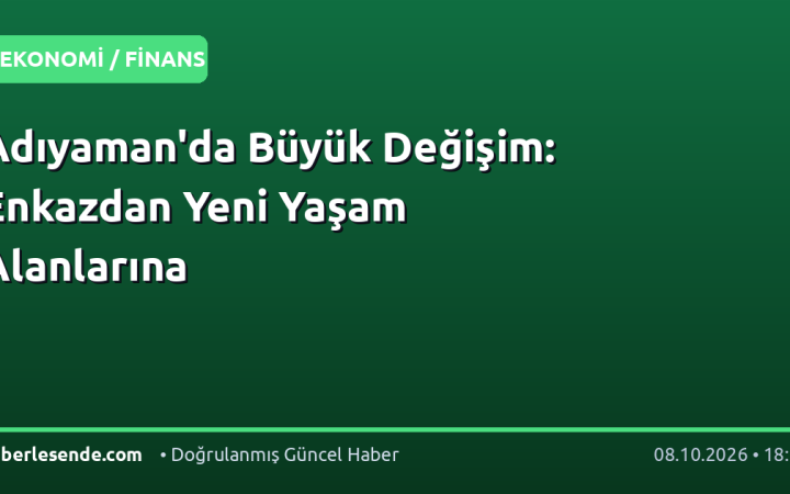 Adıyaman'da Büyük Değişim: Enkazdan Yeni Yaşam Alanlarına