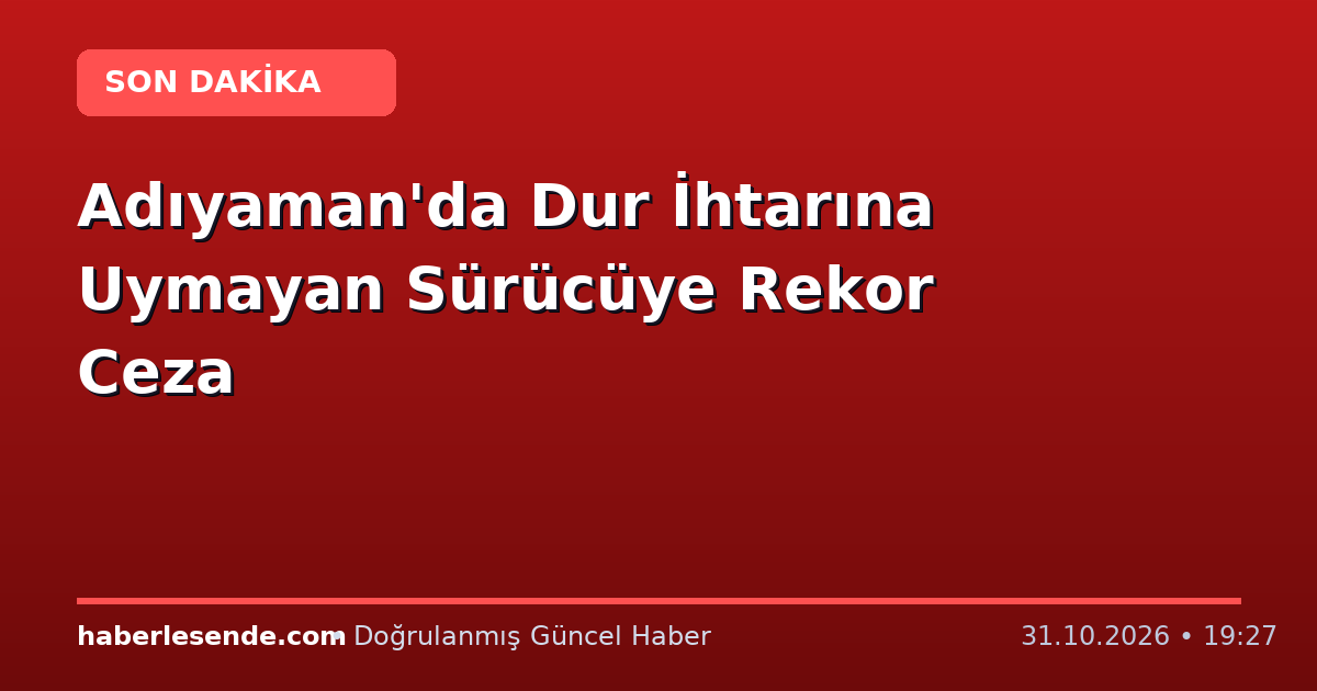 Adıyaman'da Dur İhtarına Uymayan Sürücüye Rekor Ceza