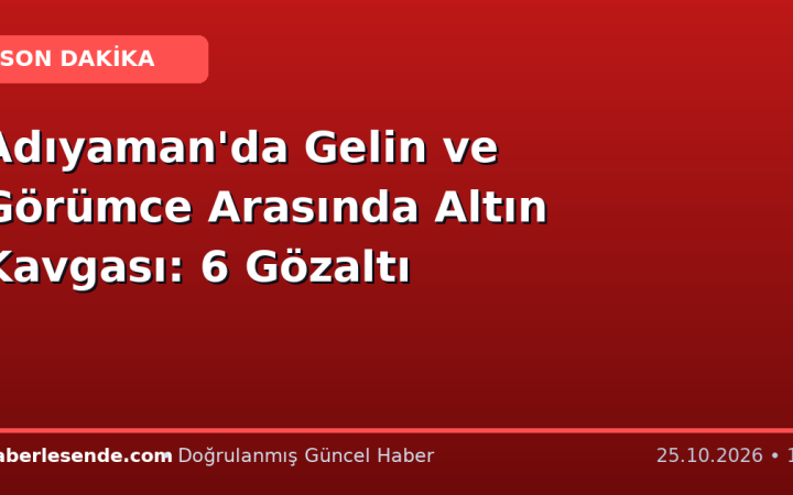 Adıyaman'da Gelin ve Görümce Arasında Altın Kavgası: 6 Gözaltı