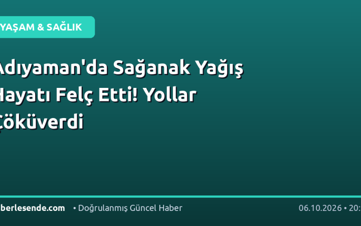Adıyaman'da Sağanak Yağış Hayatı Felç Etti! Yollar Çöküverdi