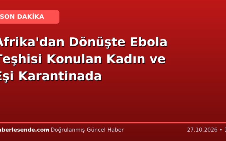 Afrika'dan Dönüşte Ebola Teşhisi Konulan Kadın ve Eşi Karantinada