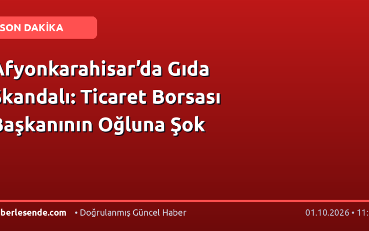 Afyonkarahisar’da Gıda Skandalı: Ticaret Borsası Başkanının Oğluna Şok