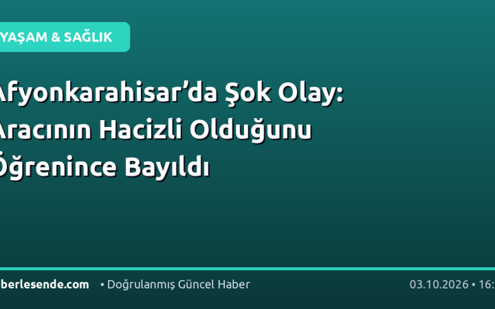Afyonkarahisar’da Şok Olay: Aracının Hacizli Olduğunu Öğrenince Bayıldı