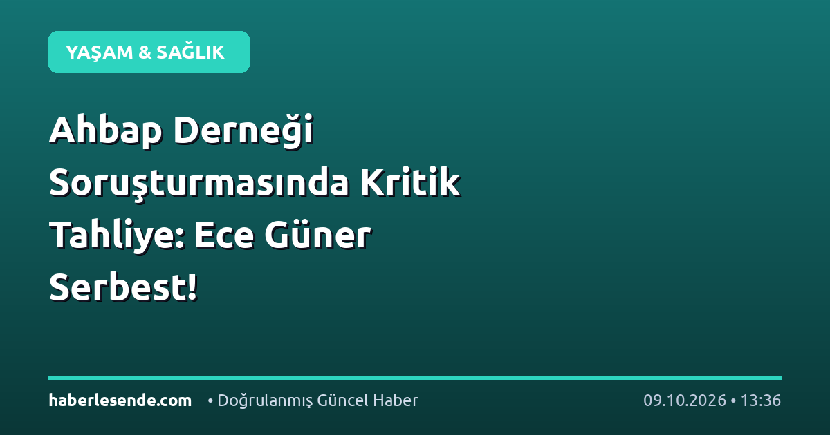 Ahbap Derneği Soruşturmasında Kritik Tahliye: Ece Güner Serbest!
