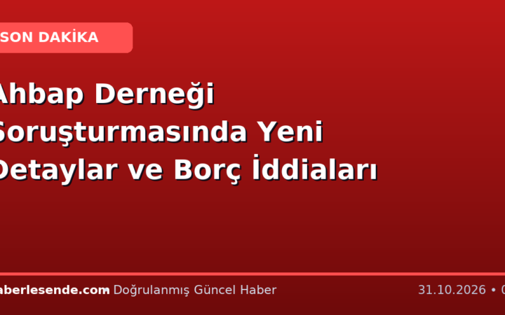 Ahbap Derneği Soruşturmasında Yeni Detaylar ve Borç İddiaları