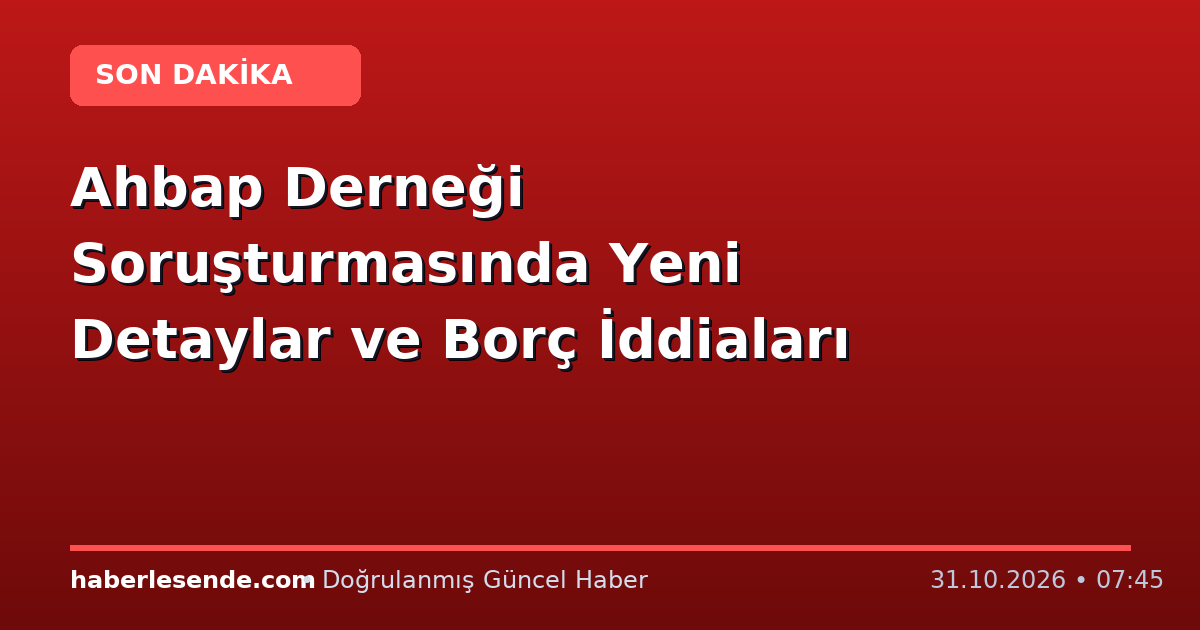 Ahbap Derneği Soruşturmasında Yeni Detaylar ve Borç İddiaları