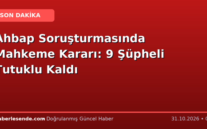 Ahbap Soruşturmasında Mahkeme Kararı: 9 Şüpheli Tutuklu Kaldı