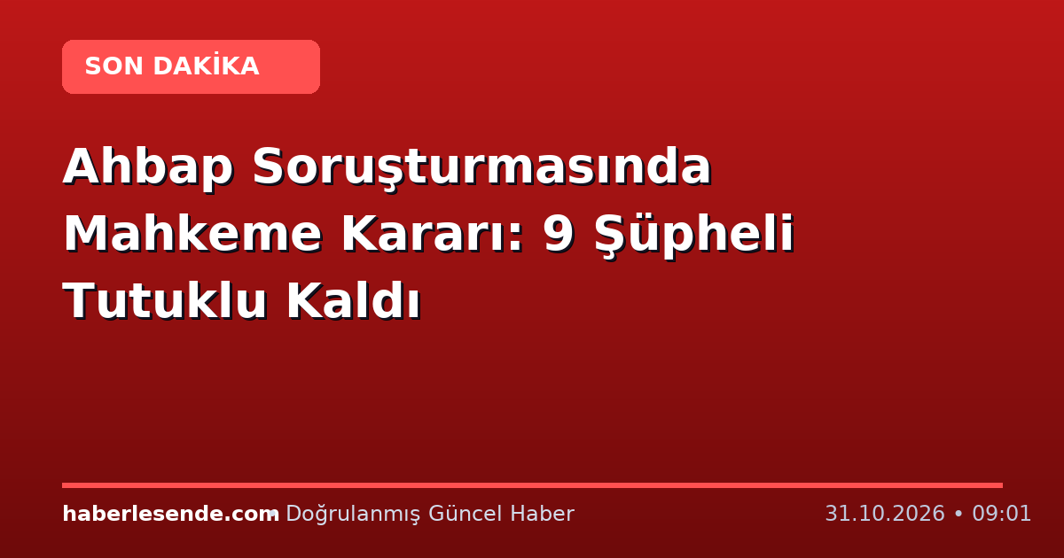 Ahbap Soruşturmasında Mahkeme Kararı: 9 Şüpheli Tutuklu Kaldı