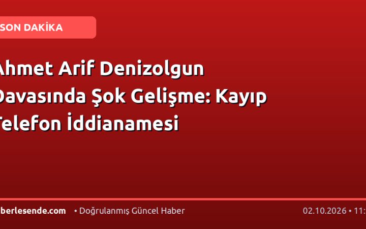 Ahmet Arif Denizolgun Davasında Şok Gelişme: Kayıp Telefon İddianamesi