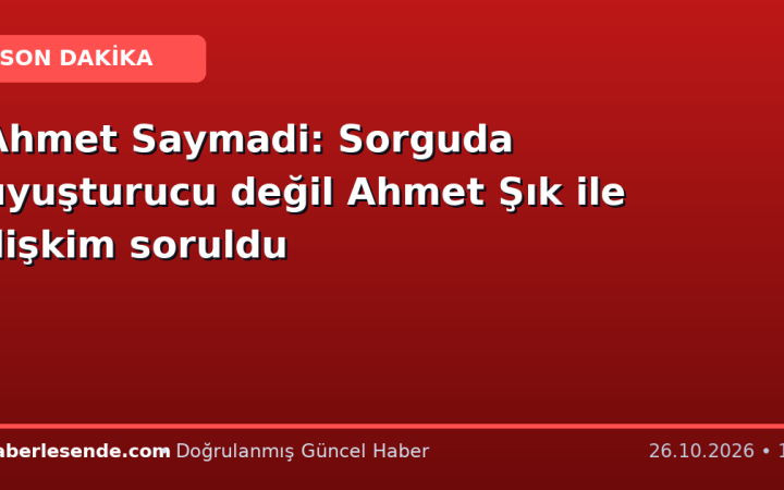 Ahmet Saymadi: Sorguda uyuşturucu değil Ahmet Şık ile ilişkim soruldu