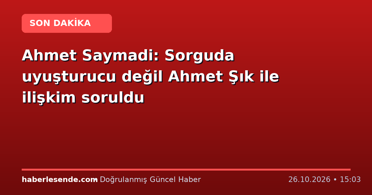 Ahmet Saymadi: Sorguda uyuşturucu değil Ahmet Şık ile ilişkim soruldu