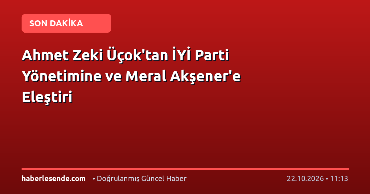 Ahmet Zeki Üçok'tan İYİ Parti Yönetimine ve Meral Akşener'e Eleştiri