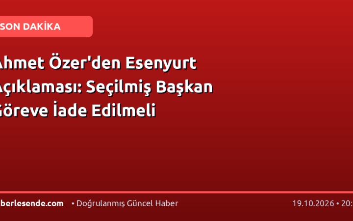 Ahmet Özer'den Esenyurt Açıklaması: Seçilmiş Başkan Göreve İade Edilmeli