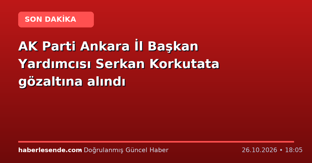 AK Parti Ankara İl Başkan Yardımcısı Serkan Korkutata gözaltına alındı