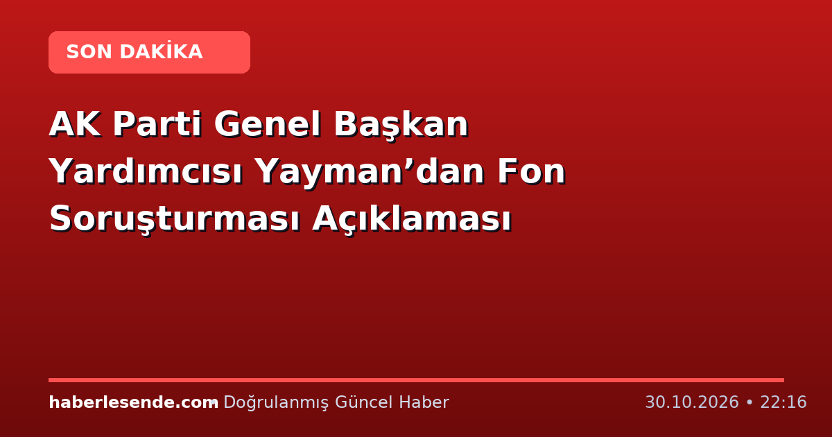 AK Parti Genel Başkan Yardımcısı Yayman’dan Fon Soruşturması Açıklaması