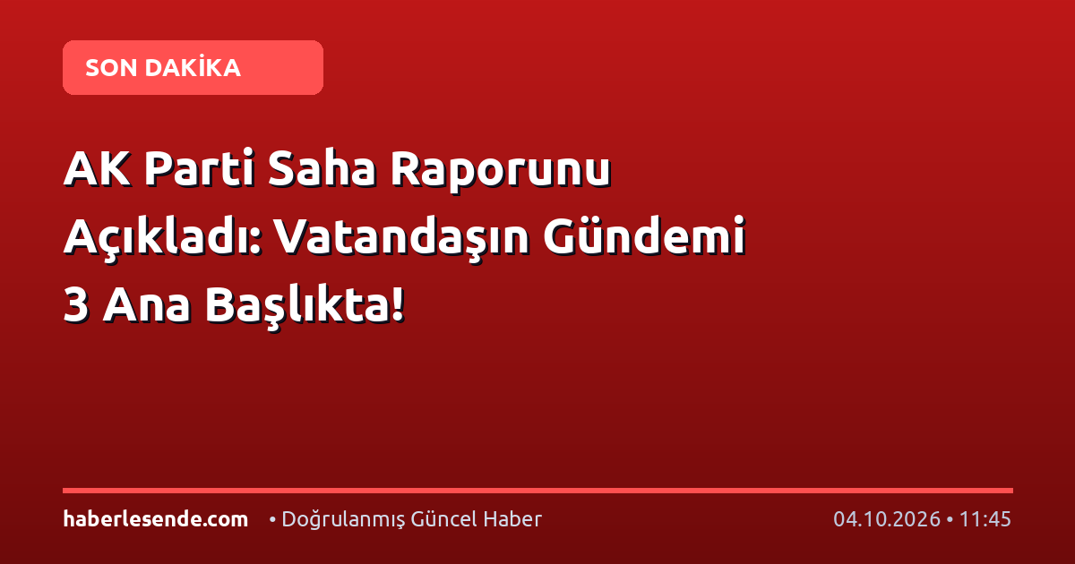 AK Parti Saha Raporunu Açıkladı: Vatandaşın Gündemi 3 Ana Başlıkta!