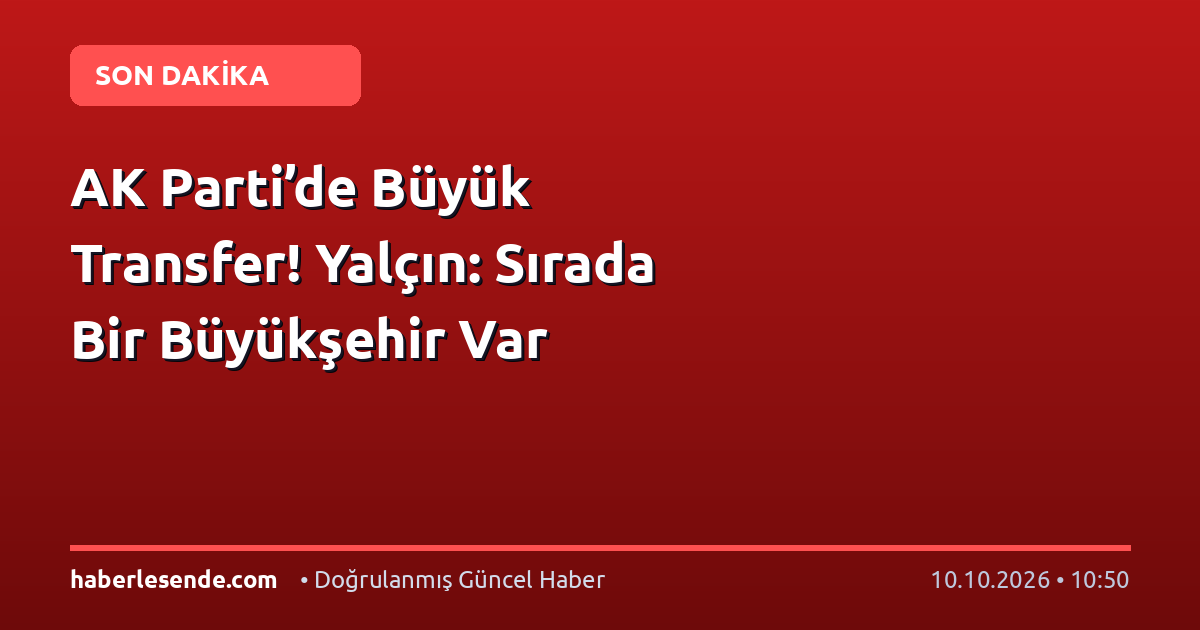 AK Parti’de Büyük Transfer! Yalçın: Sırada Bir Büyükşehir Var