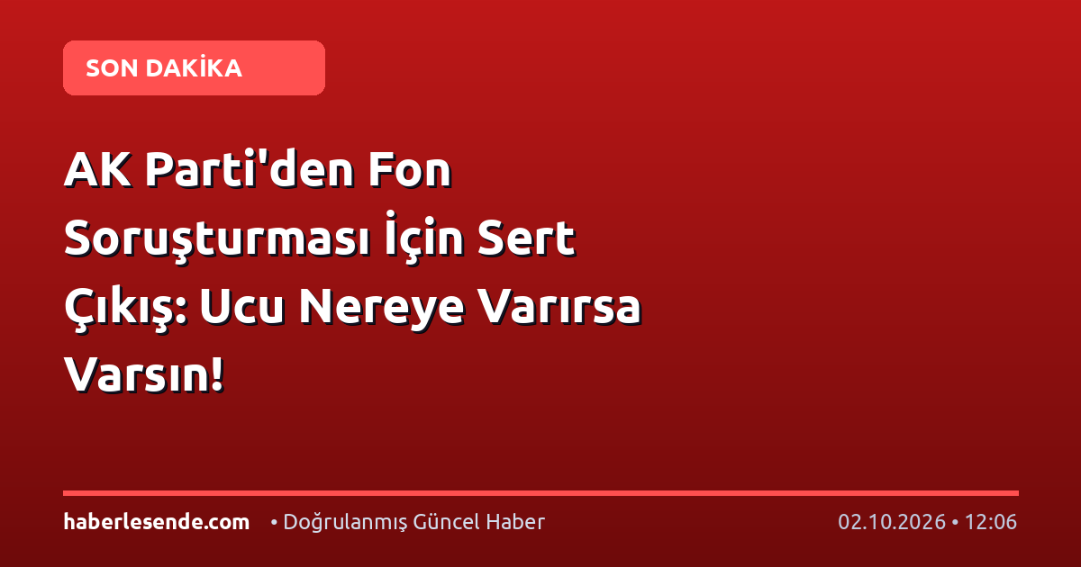 AK Parti'den Fon Soruşturması İçin Sert Çıkış: Ucu Nereye Varırsa Varsın!