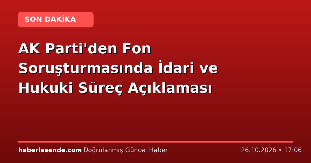 AK Parti'den Fon Soruşturmasında İdari ve Hukuki Süreç Açıklaması
