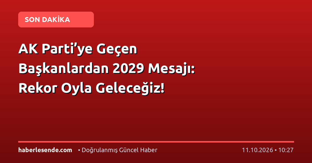 AK Parti’ye Geçen Başkanlardan 2029 Mesajı: Rekor Oyla Geleceğiz!