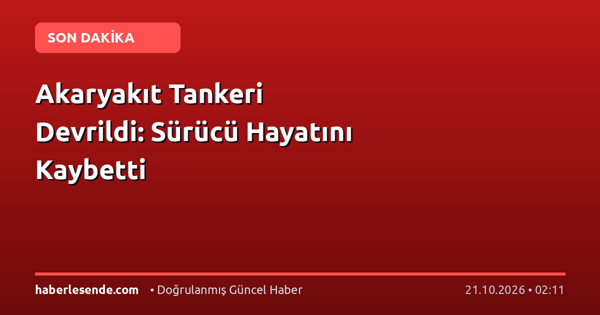 Akaryakıt Tankeri Devrildi: Sürücü Hayatını Kaybetti