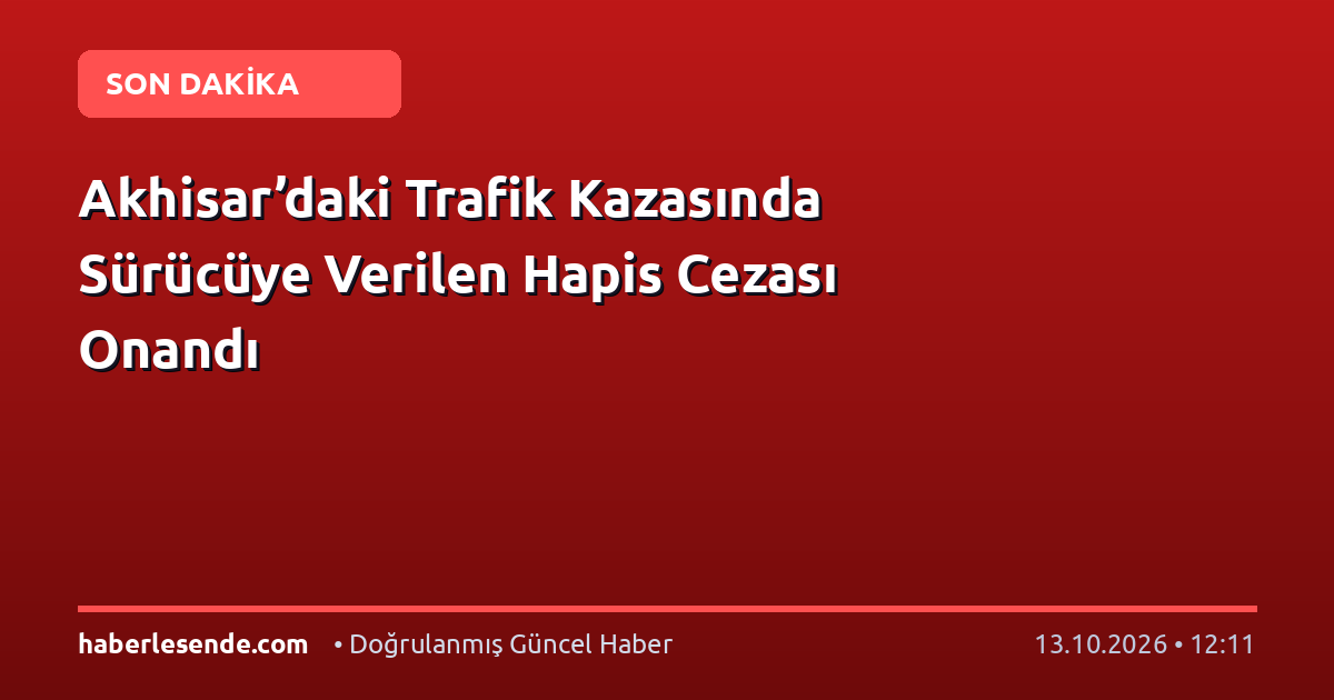 Akhisar’daki Trafik Kazasında Sürücüye Verilen Hapis Cezası Onandı