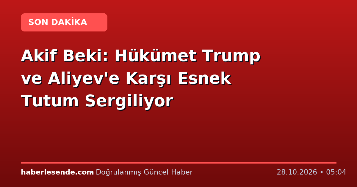 Akif Beki: Hükümet Trump ve Aliyev'e Karşı Esnek Tutum Sergiliyor