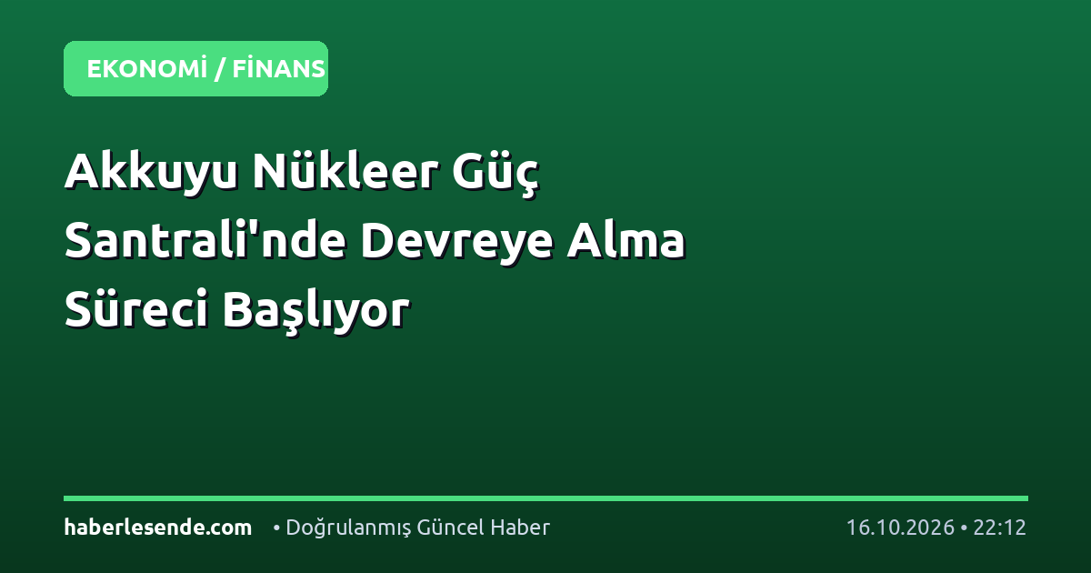 Akkuyu Nükleer Güç Santrali'nde Devreye Alma Süreci Başlıyor