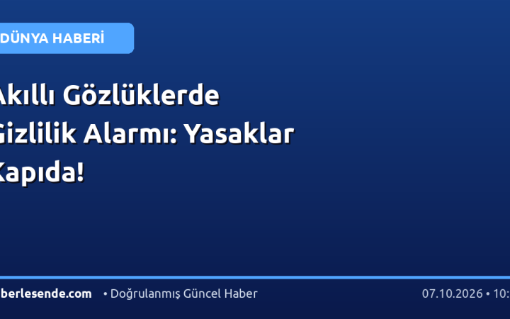 Akıllı Gözlüklerde Gizlilik Alarmı: Yasaklar Kapıda!
