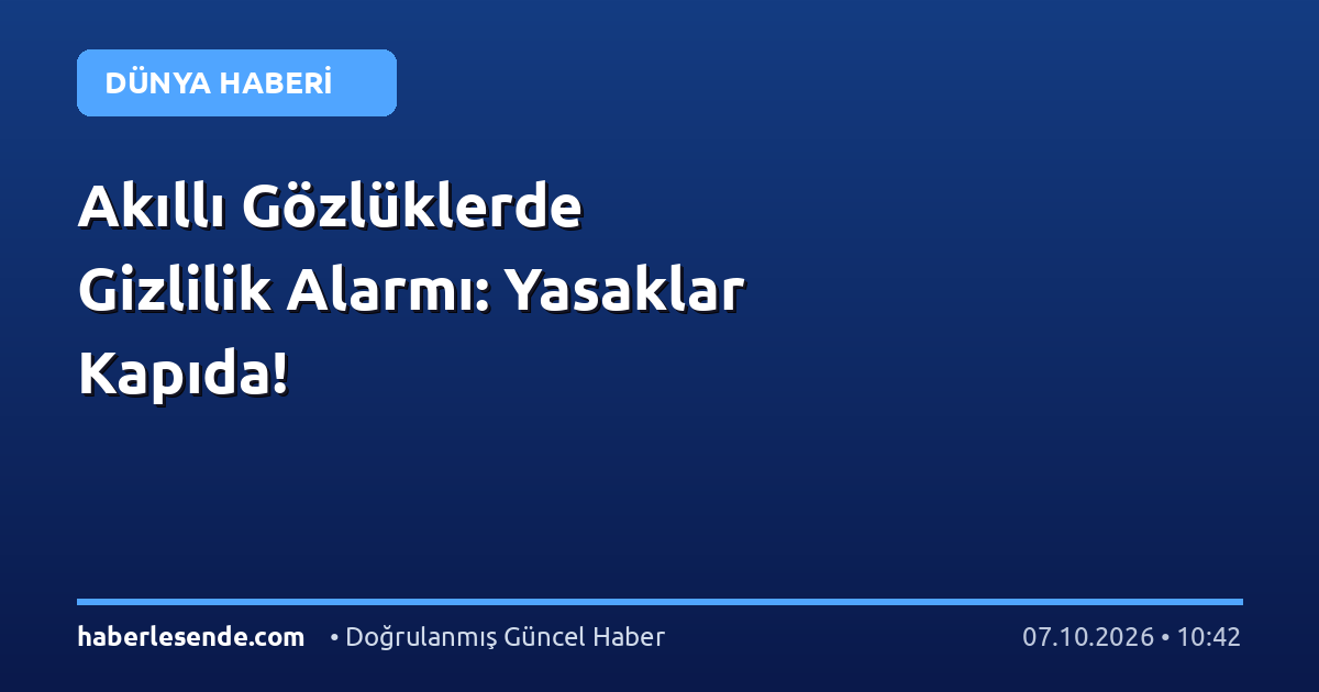 Akıllı Gözlüklerde Gizlilik Alarmı: Yasaklar Kapıda!