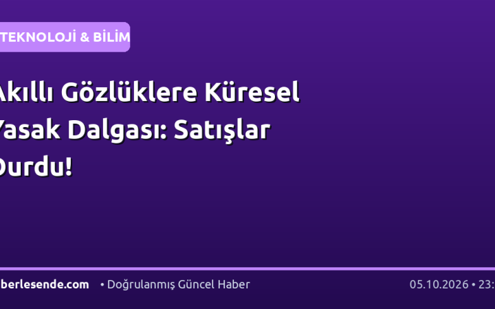 Akıllı Gözlüklere Küresel Yasak Dalgası: Satışlar Durdu!