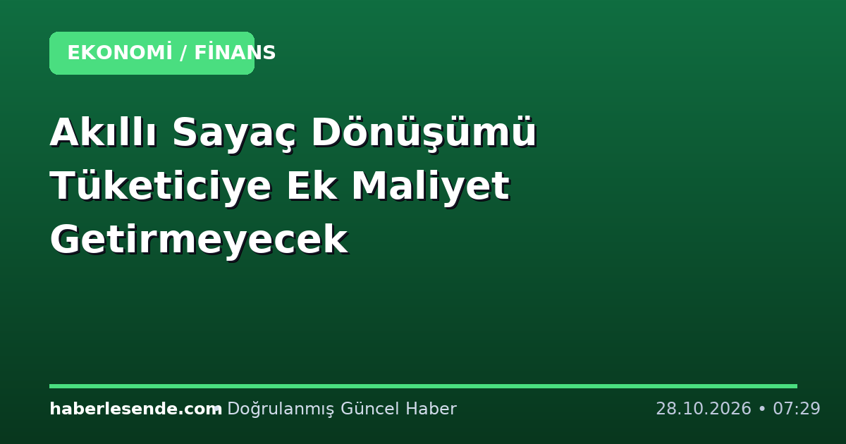 Akıllı Sayaç Dönüşümü Tüketiciye Ek Maliyet Getirmeyecek