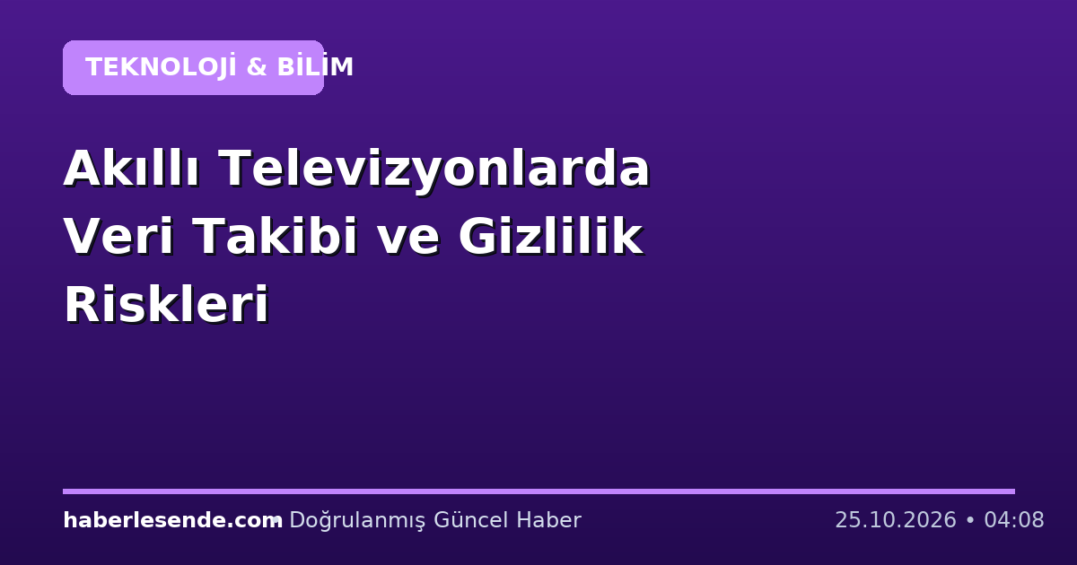 Akıllı Televizyonlarda Veri Takibi ve Gizlilik Riskleri