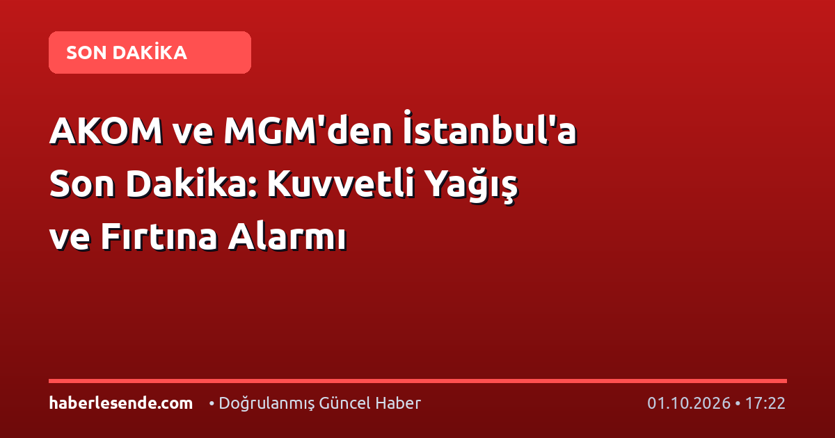 AKOM ve MGM'den İstanbul'a Son Dakika: Kuvvetli Yağış ve Fırtına Alarmı